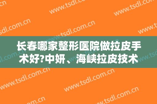 长春哪家整形医院做拉皮手术好?中妍、海峡拉皮技术厉害，顾客反馈好！