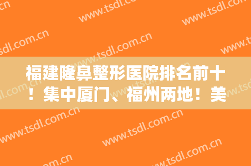 福建隆鼻整形医院排名前十！集中厦门、福州两地！美学技术对抗！(福建好的整形医院)