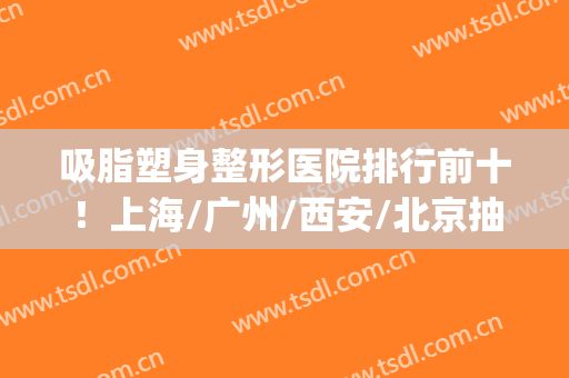 吸脂塑身整形医院排行前十！上海/广州/西安/北京抽脂价格揭秘中~(西安抽脂整容医院)