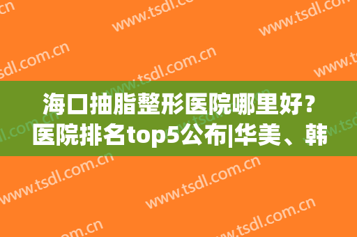 海口抽脂整形医院哪里好？医院排名top5公布|华美、韩美获网友点赞(海口华美整形医院正规吗?)