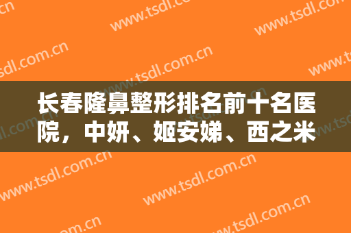 长春隆鼻整形排名前十名医院，中妍、姬安娣、西之米凭实力摘得前三！
