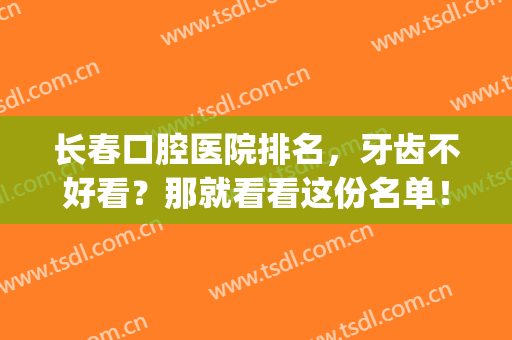 长春口腔医院排名，牙齿不好看？那就看看这份名单！(长春市口腔医院排名第一的是哪家)