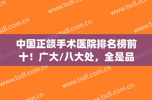 中国正颌手术医院排名榜前十！广大/八大处，全是品质之选好评不断！(正颌手术权威医院)