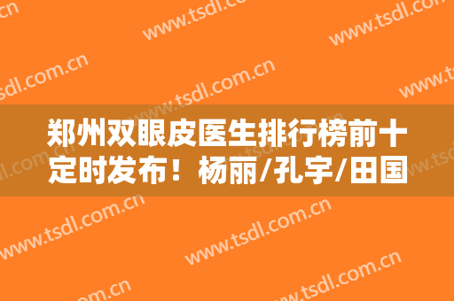 郑州双眼皮医生排行榜前十定时发布！杨丽/孔宇/田国静等实力派干将来袭！