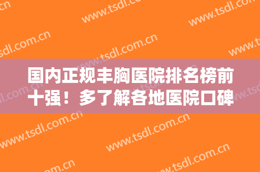 国内正规丰胸医院排名榜前十强！多了解各地医院口碑/价格不踩坑(全国丰胸最好的医院)