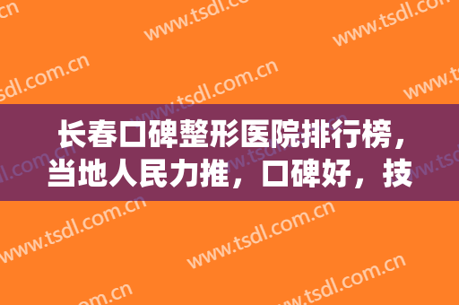 长春口碑整形医院排行榜，当地人民力推，口碑好，技术佳！(长春哪些整形医院较好)