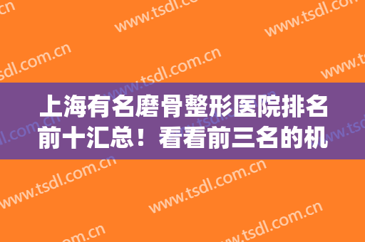 上海有名磨骨整形医院排名前十汇总！看看前三名的机构如何收费？(上海专业磨骨整形医院)
