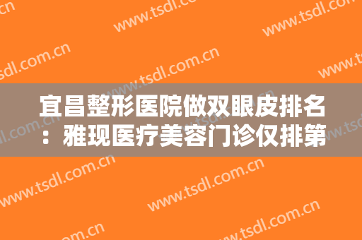 宜昌整形医院做双眼皮排名：雅现医疗美容门诊仅排第六，其他医院都是哪些？