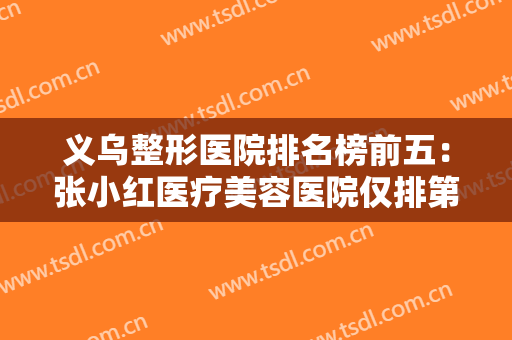 义乌整形医院排名榜前五：张小红医疗美容医院仅排第五，其他医院都是哪些？