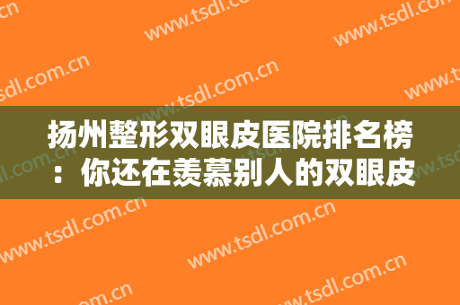 扬州整形双眼皮医院排名榜：你还在羡慕别人的双眼皮吗，现在您也能拥有