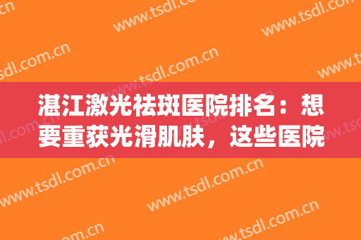 湛江激光祛斑医院排名：想要重获光滑肌肤，这些医院来帮您！(湛江激光祛斑哪家医院好)