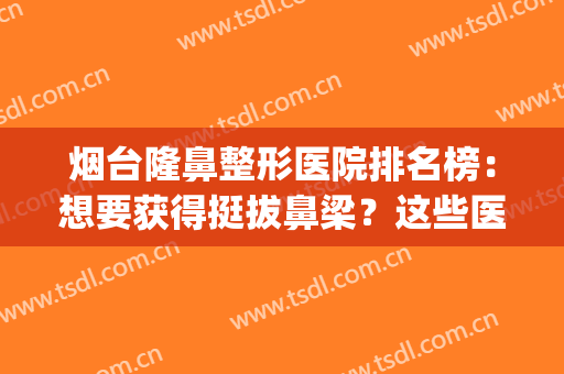 烟台隆鼻整形医院排名榜：想要获得挺拔鼻梁？这些医院为您圆梦！(烟台正规整形医院排名)