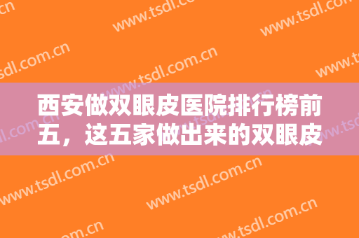 西安做双眼皮医院排行榜前五，这五家做出来的双眼皮自然微创，包您满意！