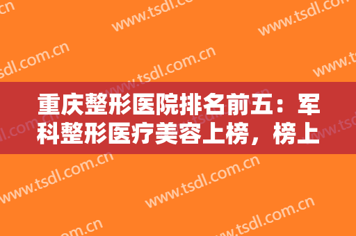 重庆整形医院排名前五：军科整形医疗美容上榜，榜上有你中意的医院吗？