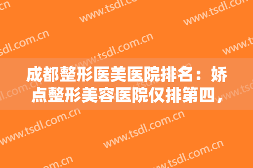 成都整形医美医院排名：娇点整形美容医院仅排第四，其他医院都是哪些？
