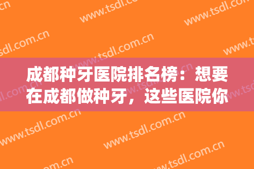 成都种牙医院排名榜：想要在成都做种牙，这些医院你可以信任！(成都比较好的牙医)