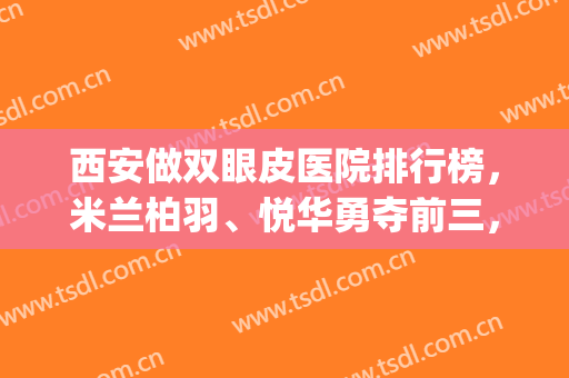 西安做双眼皮医院排行榜，米兰柏羽、悦华勇夺前三，附医院简介(西安市第一医院双眼皮)