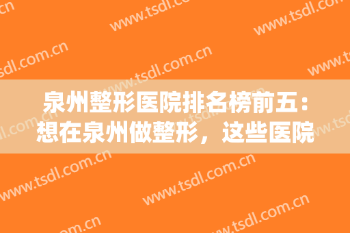 泉州整形医院排名榜前五：想在泉州做整形，这些医院你一定要认识！(泉州整形医院排名前十)