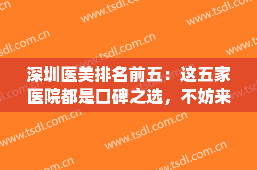 深圳医美排名前五：这五家医院都是口碑之选，不妨来看看吧！(深圳比较好的医美医院)