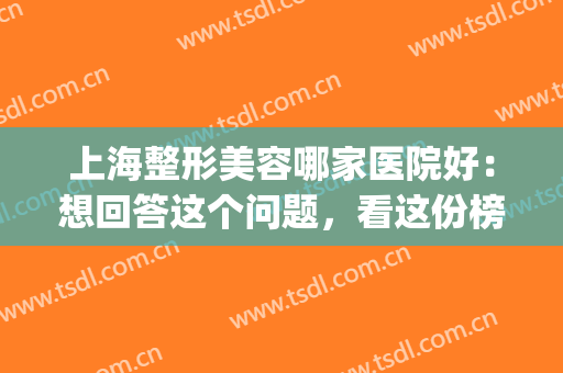 上海整形美容哪家医院好：想回答这个问题，看这份榜单就够了！(上海排名前十的整形美容医院)