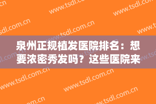 泉州正规植发医院排名：想要浓密秀发吗？这些医院来助您圆梦！(泉州生发医院)