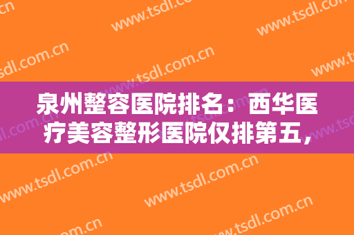 泉州整容医院排名：西华医疗美容整形医院仅排第五，其他医院都是哪些？