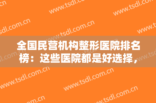 全国民营机构整形医院排名榜：这些医院都是好选择，不妨一起来看看吧！