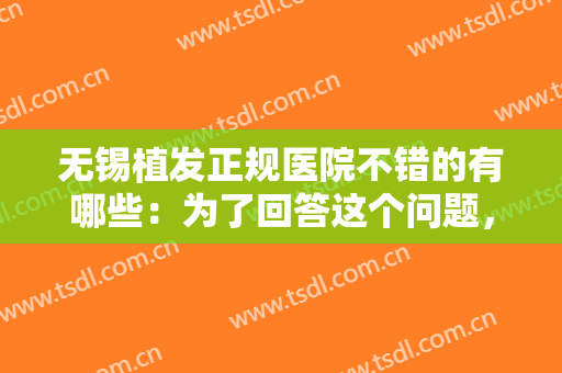 无锡植发正规医院不错的有哪些：为了回答这个问题，这份榜单推荐给您！