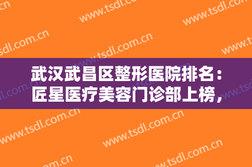 武汉武昌区整形医院排名：匠星医疗美容门诊部上榜，这些医院你都认识吗？