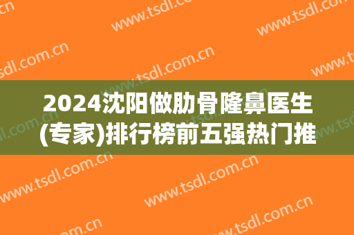2024沈阳做肋骨隆鼻医生(专家)排行榜前五强热门推荐！黄威、朱石江等大咖领衔