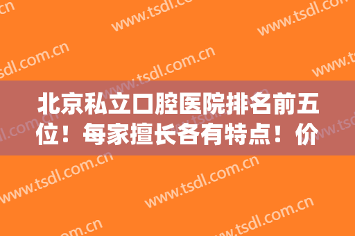 北京私立口腔医院排名前五位！每家擅长各有特点！价格明细查询(北京私立口腔医院推荐)