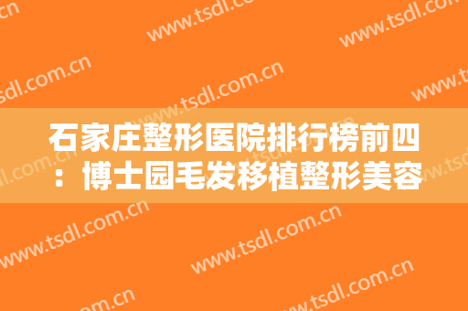 石家庄整形医院排行榜前四：博士园毛发移植整形美容医院仅排第四，其他医院都是哪些？