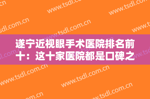 遂宁近视眼手术医院排名前十：这十家医院都是口碑之选，值得您的信任！