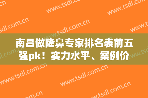 南昌做隆鼻专家排名表前五强pk！实力水平、案例价格_高质量点评(南昌前十名的整形医院)