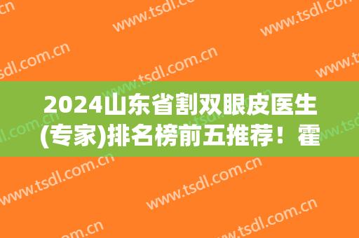 2024山东省割双眼皮医生(专家)排名榜前五推荐！霍然、陈振雨入围！价格可查询