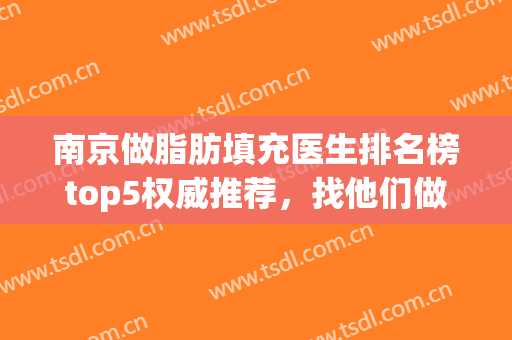 南京做脂肪填充医生排名榜top5权威推荐，找他们做妥妥不后悔！(北京做脂肪填充最有名的医生)
