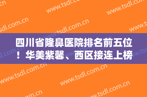 四川省隆鼻医院排名前五位！华美紫馨、西区接连上榜！价格案例公示(成都隆鼻前三名医院)