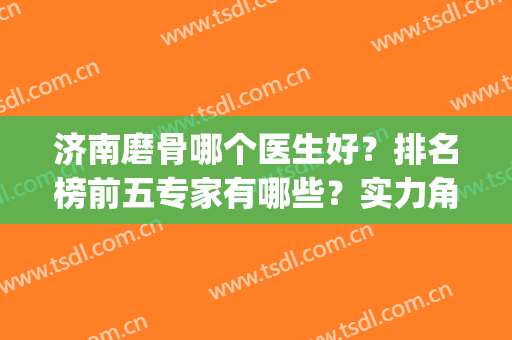 济南磨骨哪个医生好？排名榜前五专家有哪些？实力角逐中！(济南整骨哪里好)