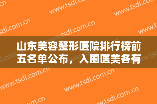 山东美容整形医院排行榜前五名单公布，入围医美各有优势但擅长不同