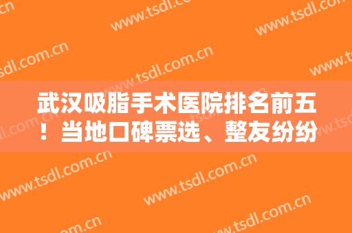 武汉吸脂手术医院排名前五！当地口碑票选、整友纷纷点赞！享价格优惠！