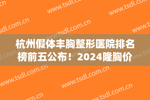 杭州假体丰胸整形医院排名榜前五公布！2024隆胸价目表明细查询(杭州隆胸大型美容医院)