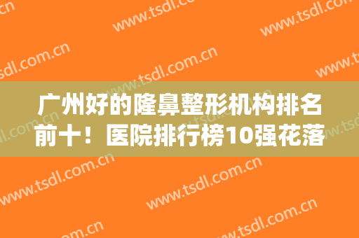 广州好的隆鼻整形机构排名前十！医院排行榜10强花落谁家？口碑盘点(广州隆鼻比较好的医院)
