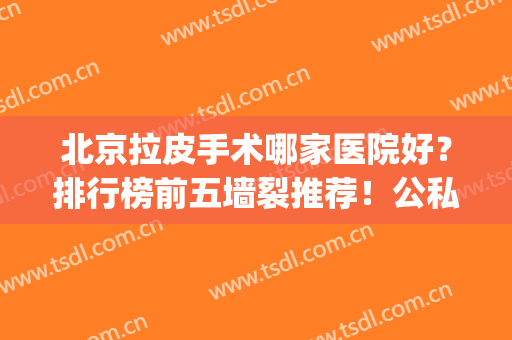 北京拉皮手术哪家医院好？排行榜前五墙裂推荐！公私立各有优势(北京哪家医院做拉皮比较好)