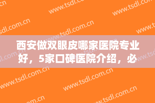 西安做双眼皮哪家医院专业好，5家口碑医院介绍，必看攻略！(西安哪个医院做双眼皮好推荐一下)