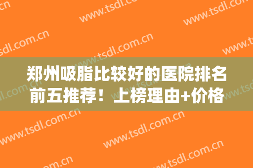 郑州吸脂比较好的医院排名前五推荐！上榜理由+价格清单揭晓！(郑州吸脂哪家医院最好)