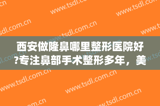 西安做隆鼻哪里整形医院好?专注鼻部手术整形多年，美商在线！(西安隆鼻医院好呀)