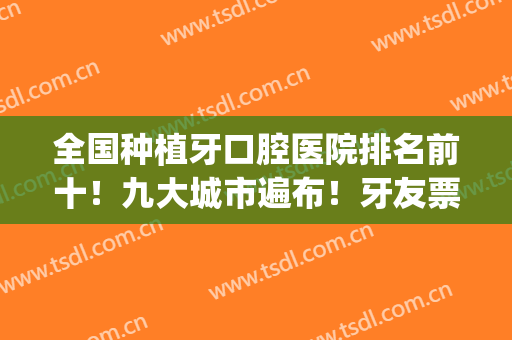 全国种植牙口腔医院排名前十！九大城市遍布！牙友票选出圈！(种植牙齿医院排名)