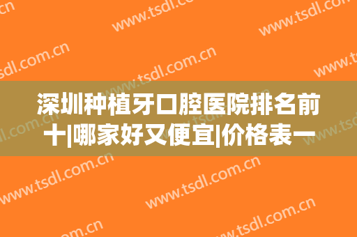 深圳种植牙口腔医院排名前十|哪家好又便宜|价格表一一分享！(深圳哪个医院做种植牙最好)