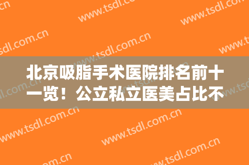 北京吸脂手术医院排名前十一览！公立私立医美占比不同！(吸脂手术医院排行)