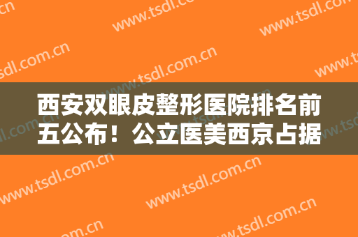 西安双眼皮整形医院排名前五公布！公立医美西京占据榜一！价格收费贵不贵？